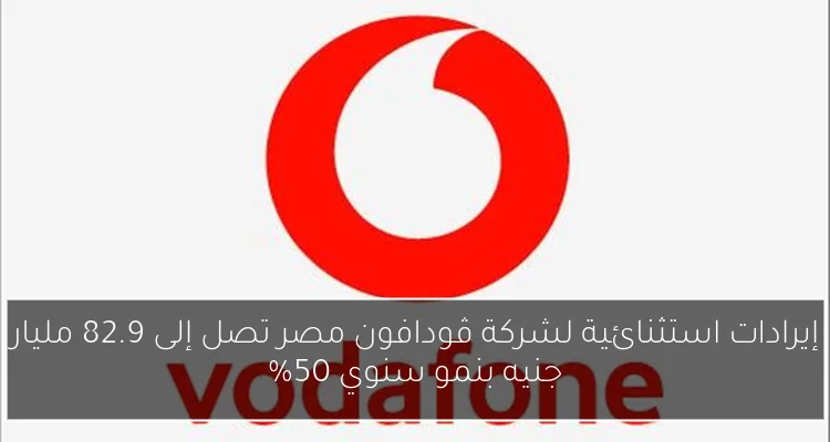 إيرادات استثنائية لشركة ڤودافون مصر تصل إلى 82.9 مليار جنيه بنمو سنوي 50%