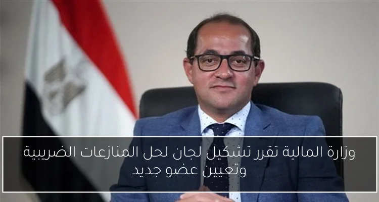 وزارة المالية تقرر تشكيل لجان لحل المنازعات الضريبية وتعيين عضو جديد