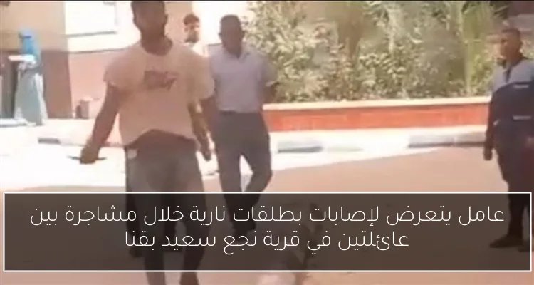 عامل يتعرض لإصابات بطلقات نارية خلال مشاجرة بين عائلتين في قرية نجع سعيد بقنا
