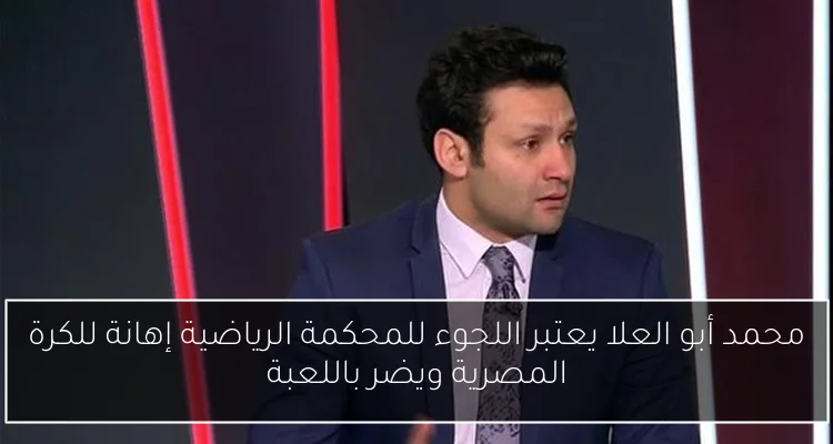 محمد أبو العلا يعتبر اللجوء للمحكمة الرياضية إهانة للكرة المصرية ويضر باللعبة