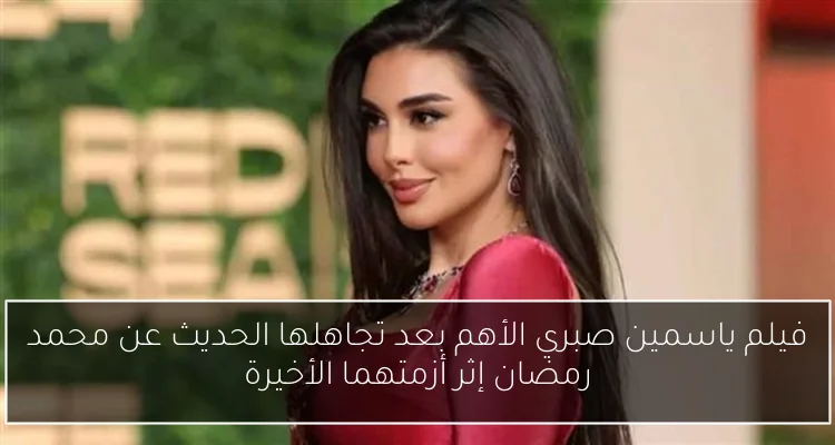 فيلم ياسمين صبري الأهم بعد تجاهلها الحديث عن محمد رمضان إثر أزمتهما الأخيرة