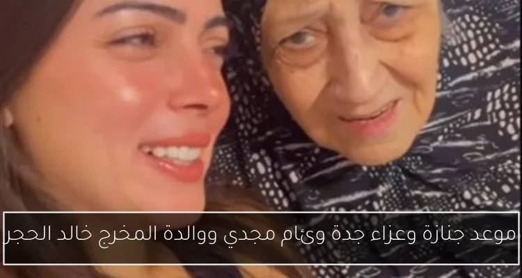موعد جنازة وعزاء جدة وئام مجدي ووالدة المخرج خالد الحجر