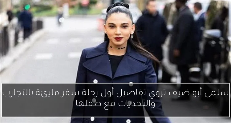 سلمى أبو ضيف تروي تفاصيل أول رحلة سفر مليئة بالتجارب والتحديات مع طفلها