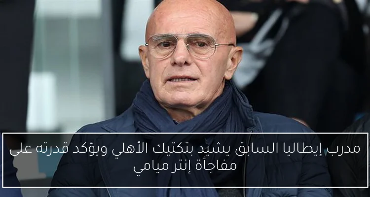 مدرب إيطاليا السابق يشيد بتكتيك الأهلي ويؤكد قدرته على مفاجأة إنتر ميامي