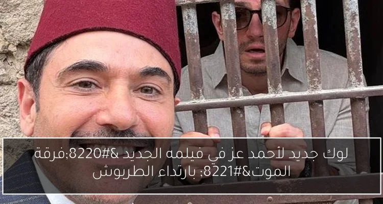 لوك جديد لأحمد عز في فيلمه الجديد “فرقة الموت” بارتداء الطربوش