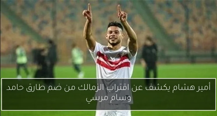 أمير هشام يكشف عن اقتراب الزمالك من ضم طارق حامد وسام مرسي