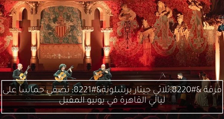 فرقة “ثلاثي جيتار برشلونة” تضفي حماساً على ليالي القاهرة في يونيو المقبل