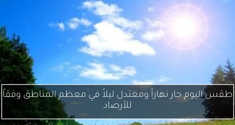 طقس اليوم حار نهاراً ومعتدل ليلاً في معظم المناطق وفقاً للأرصاد