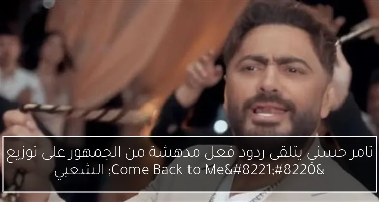 تامر حسني يتلقى ردود فعل مدهشة من الجمهور على توزيع “Come Back to Me” الشعبي