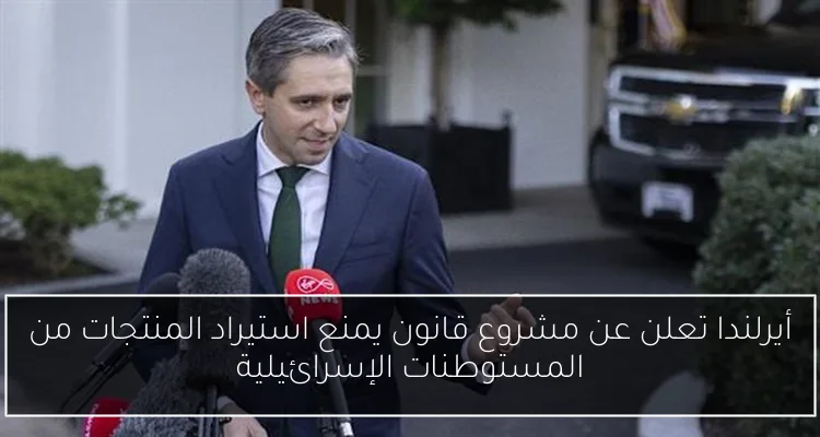 أيرلندا تعلن عن مشروع قانون يمنع استيراد المنتجات من المستوطنات الإسرائيلية