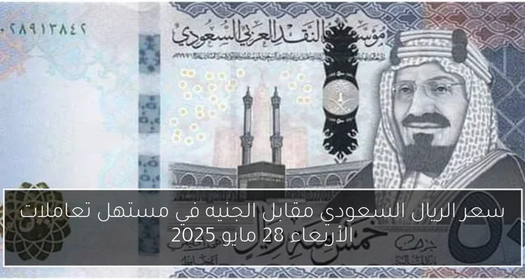 سعر الريال السعودي مقابل الجنيه في مستهل تعاملات الأربعاء 28 مايو 2025