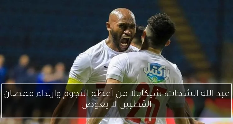 عبد الله الشحات: شيكابالا من أعظم النجوم وارتداء قمصان القطبين لا يعوض