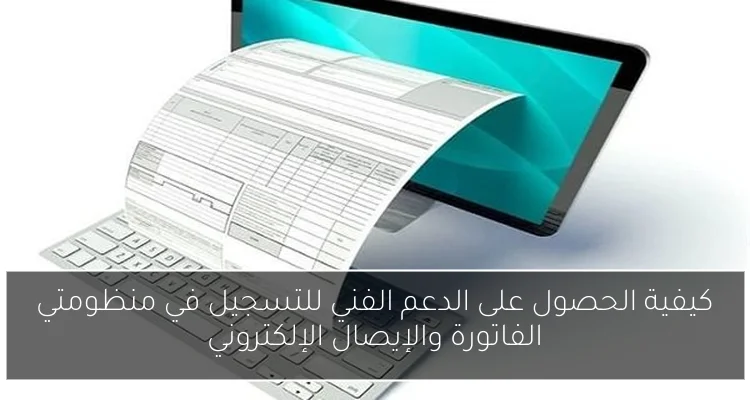 كيفية الحصول على الدعم الفني للتسجيل في منظومتي الفاتورة والإيصال الإلكتروني