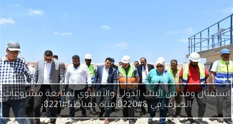 استقبال وفد من البنك الدولي والآسيوي لمتابعة مشروعات الصرف في “مياه دمياط”