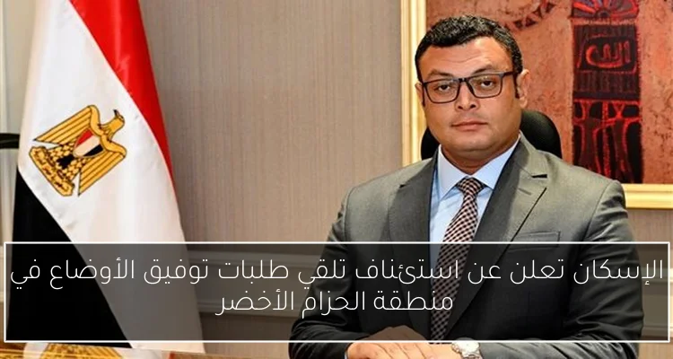 الإسكان تعلن عن استئناف تلقي طلبات توفيق الأوضاع في منطقة الحزام الأخضر