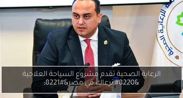 الرعاية الصحية تقدم مشروع السياحة العلاجية “نرعاك في مصر”