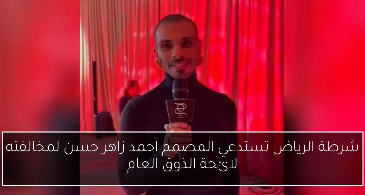 شرطة الرياض تستدعي المصمم أحمد زاهر حسن لمخالفته لائحة الذوق العام