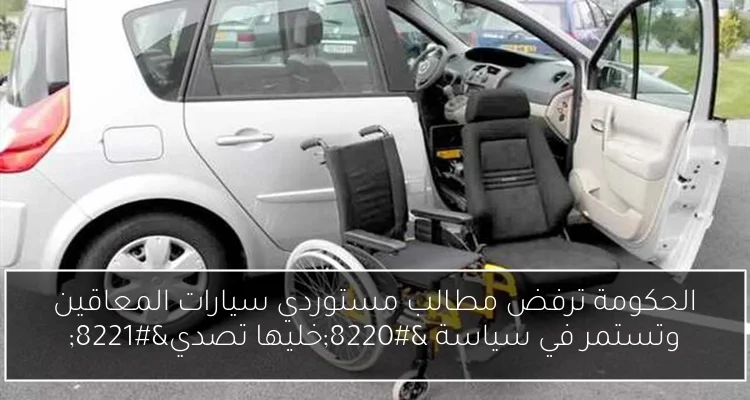 الحكومة ترفض مطالب مستوردي سيارات المعاقين وتستمر في سياسة “خليها تصدي”