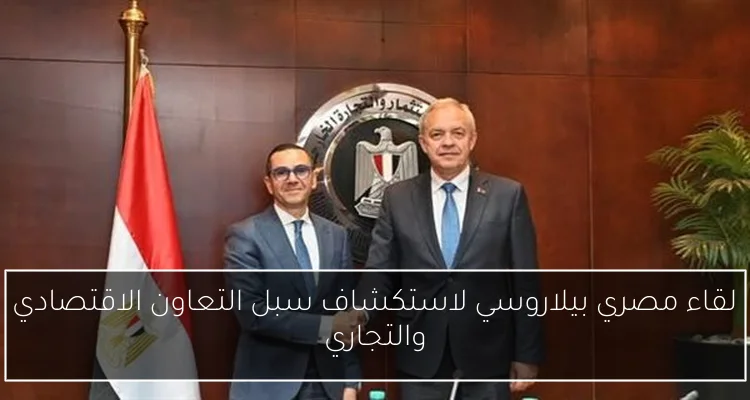 لقاء مصري بيلاروسي لاستكشاف سبل التعاون الاقتصادي والتجاري