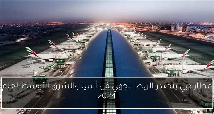 مطار دبي يتصدر الربط الجوي في آسيا والشرق الأوسط لعام 2024