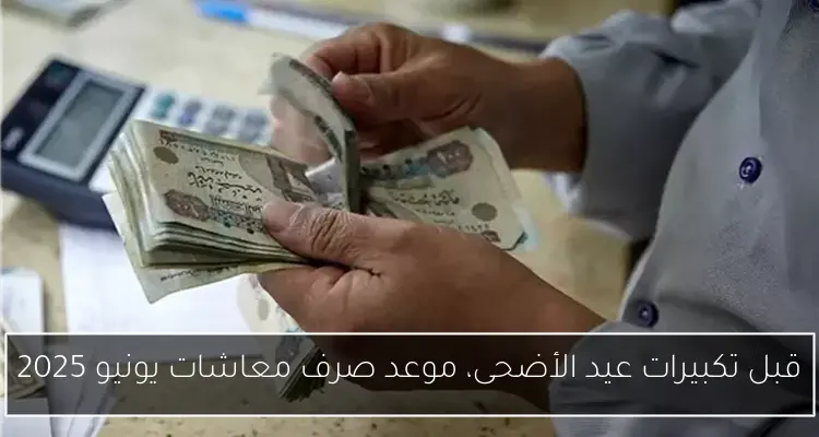 قبل تكبيرات عيد الأضحى، موعد صرف معاشات يونيو 2025