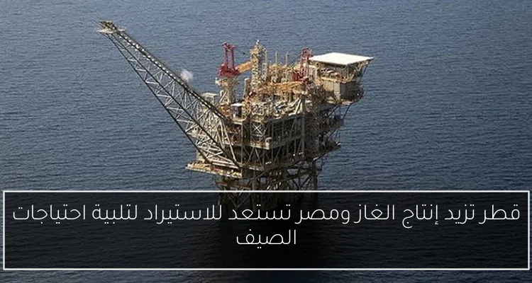 قطر تزيد إنتاج الغاز ومصر تستعد للاستيراد لتلبية احتياجات الصيف