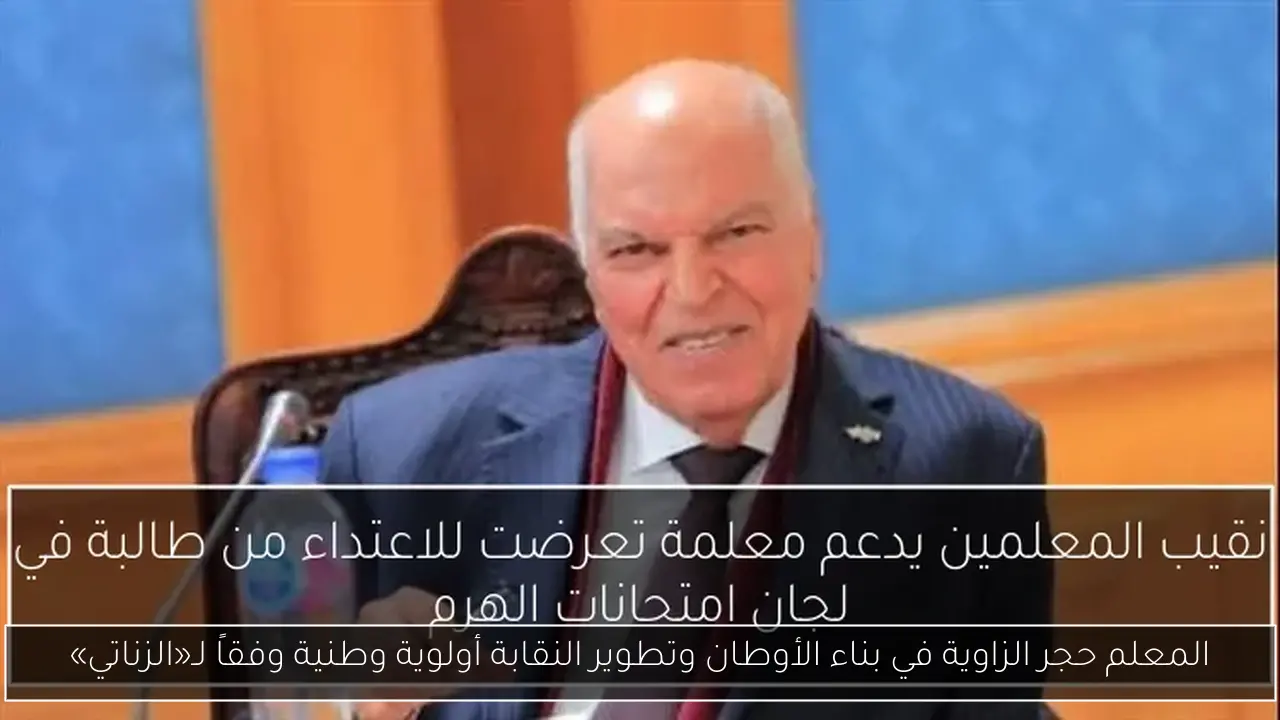 المعلم حجر الزاوية في بناء الأوطان وتطوير النقابة أولوية وطنية وفقاً لـ«الزناتي»