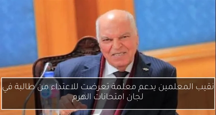 نقيب المعلمين يدعم معلمة تعرضت للاعتداء من طالبة في لجان امتحانات الهرم