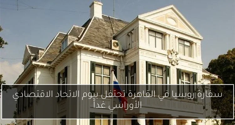 سفارة روسيا في القاهرة تحتفل بيوم الاتحاد الاقتصادي الأوراسي غداً