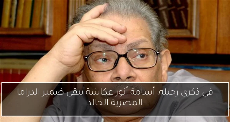 في ذكرى رحيله، أسامة أنور عكاشة يبقى ضمير الدراما المصرية الخالد