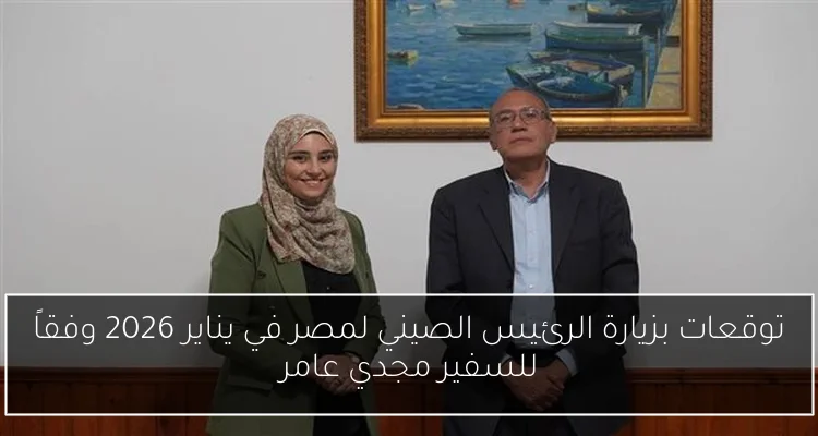 توقعات بزيارة الرئيس الصيني لمصر في يناير 2026 وفقاً للسفير مجدي عامر