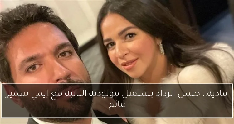 فادية.. حسن الرداد يستقبل مولودته الثانية مع إيمي سمير غانم
