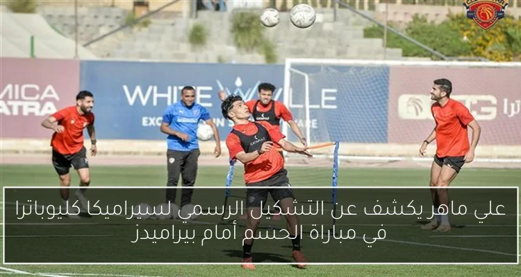 علي ماهر يكشف عن التشكيل الرسمي لسيراميكا كليوباترا في مباراة الحسم أمام بيراميدز