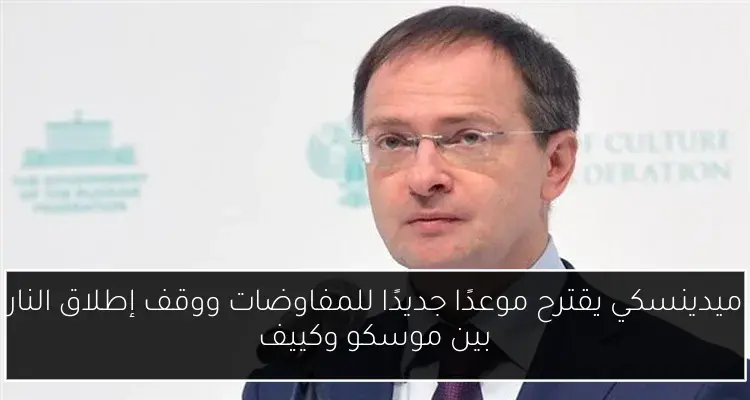 ميدينسكي يقترح موعدًا جديدًا للمفاوضات ووقف إطلاق النار بين موسكو وكييف