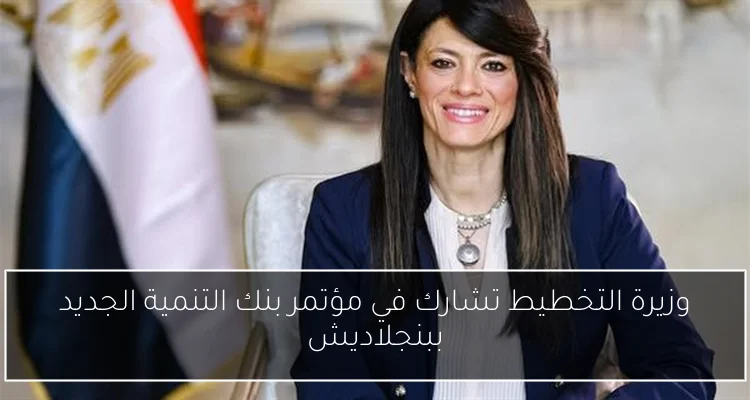 وزيرة التخطيط تشارك في مؤتمر بنك التنمية الجديد ببنجلاديش