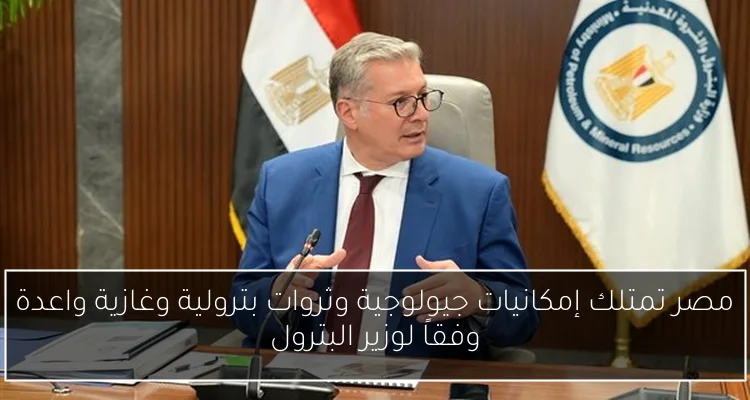 مصر تمتلك إمكانيات جيولوجية وثروات بترولية وغازية واعدة وفقاً لوزير البترول