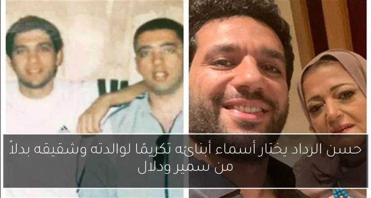 حسن الرداد يختار أسماء أبنائه تكريمًا لوالدته وشقيقه بدلاً من سمير ودلال