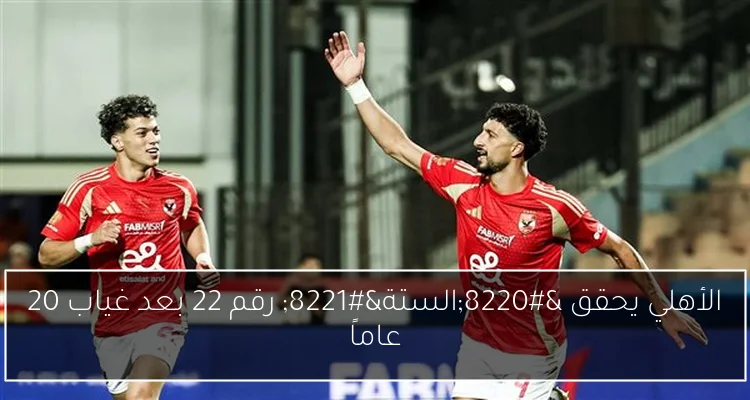 الأهلي يحقق “الستة” رقم 22 بعد غياب 20 عاماً
