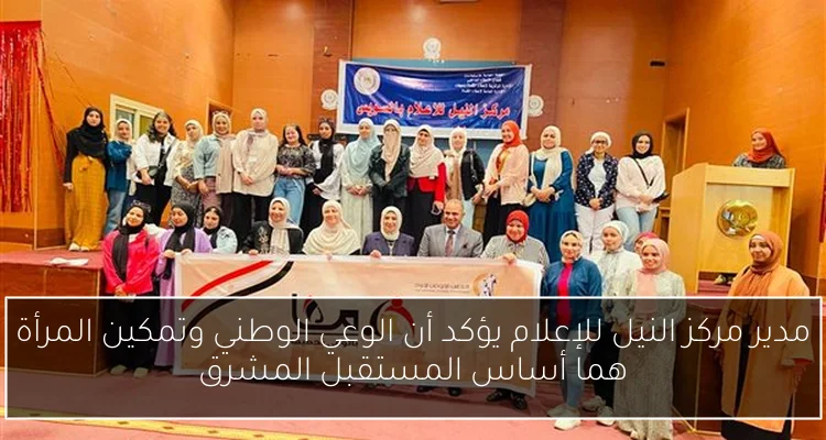 مدير مركز النيل للإعلام يؤكد أن الوعي الوطني وتمكين المرأة هما أساس المستقبل المشرق