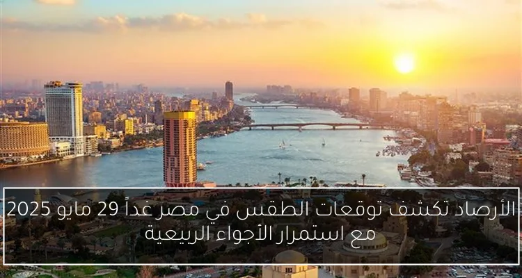 الأرصاد تكشف توقعات الطقس في مصر غداً 29 مايو 2025 مع استمرار الأجواء الربيعية
