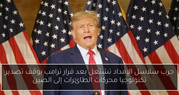 حرب سلاسل الإمداد تشتعل بعد قرار ترامب بوقف تصدير تكنولوجيا محركات الطائرات إلى الصين