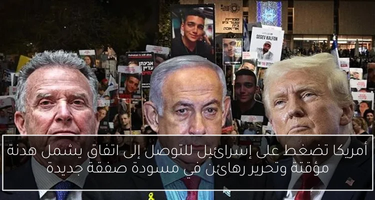 أمريكا تضغط على إسرائيل للتوصل إلى اتفاق يشمل هدنة مؤقتة وتحرير رهائن في مسودة صفقة جديدة