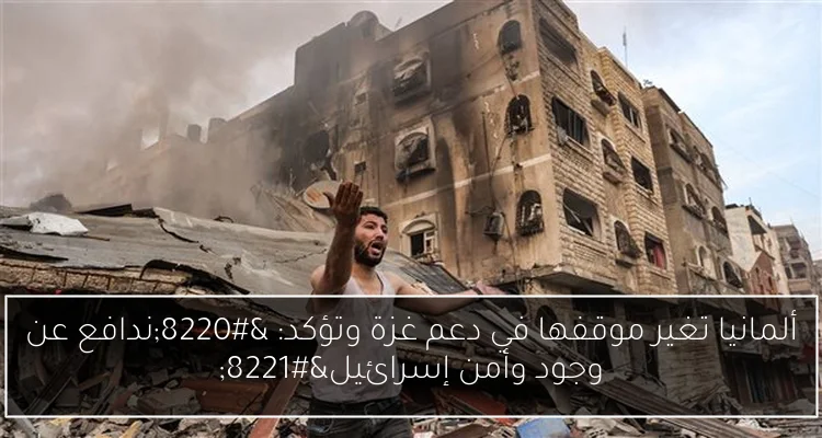ألمانيا تغير موقفها في دعم غزة وتؤكد: “ندافع عن وجود وأمن إسرائيل”