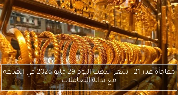 مفاجأة عيار 21.. سعر الذهب اليوم 29 مايو 2025 في الصاغة مع بداية التعاملات