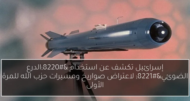 إسرائيل تكشف عن استخدام “الدرع الضوئي” لاعتراض صواريخ ومسيرات حزب الله للمرة الأولى