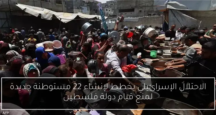 الاحتلال الإسرائيلي يخطط لإنشاء 22 مستوطنة جديدة لمنع قيام دولة فلسطين
