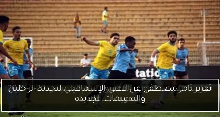 تقرير تامر مصطفى عن لاعبي الإسماعيلي لتحديد الراحلين والتدعيمات الجديدة