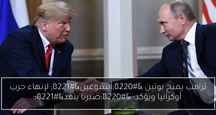 ترامب يمنح بوتين “أسبوعين” لإنهاء حرب أوكرانيا ويؤكد: “صبرنا ينفد”