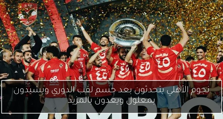 نجوم الأهلي يتحدثون بعد حسم لقب الدوري ويشيدون بمعلول ويعدون بالمزيد