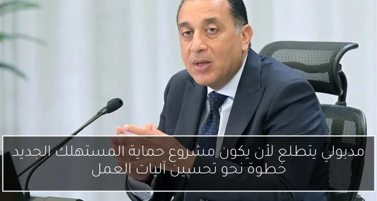 مدبولي يتطلع لأن يكون مشروع حماية المستهلك الجديد خطوة نحو تحسين آليات العمل